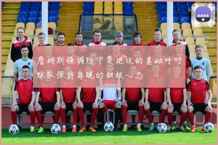 詹姆斯强调防守是进攻的基础呼吁球队保持每晚的积极心态