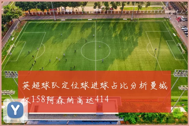 英超球队定位球进球占比分析曼城仅158阿森纳高达414