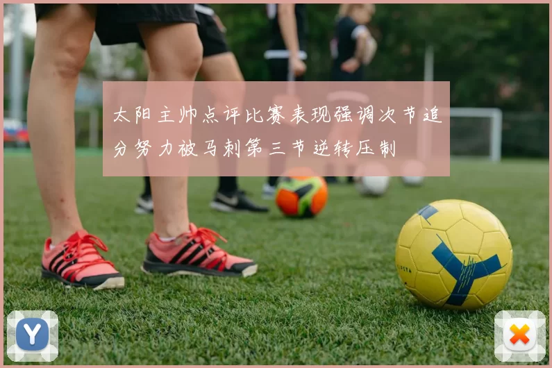 太阳主帅点评比赛表现强调次节追分努力被马刺第三节逆转压制