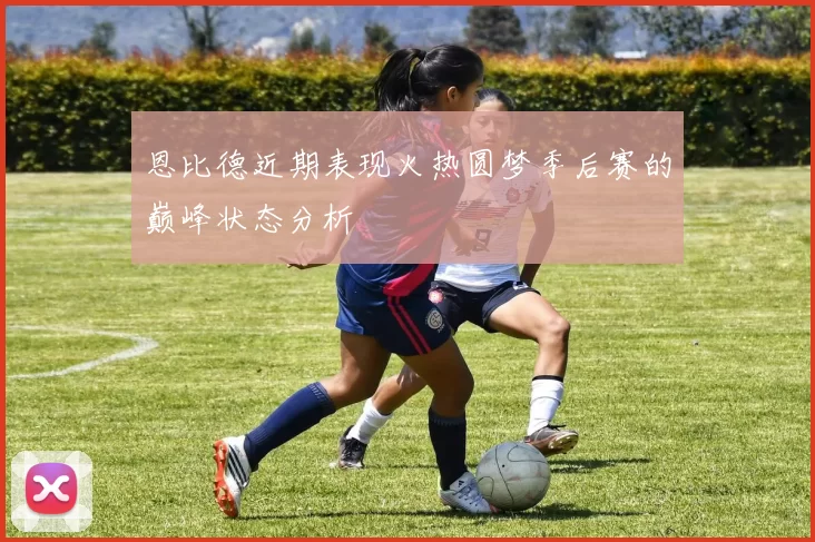 恩比德近期表现火热圆梦季后赛的巅峰状态分析