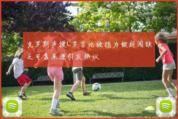 克罗斯声援C罗言论被指为假新闻缺乏可靠来源引发热议