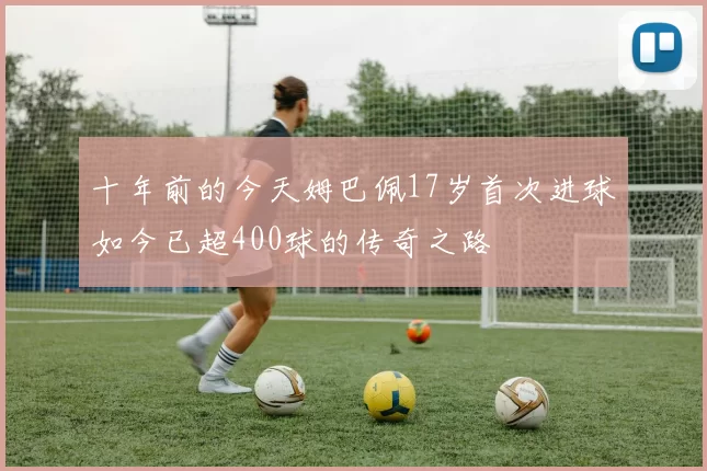 十年前的今天姆巴佩17岁首次进球如今已超400球的传奇之路