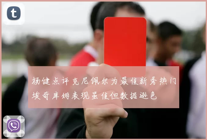 杨健点评克尼佩尔为最佳新秀热门埃奇库姆表现虽佳但数据逊色