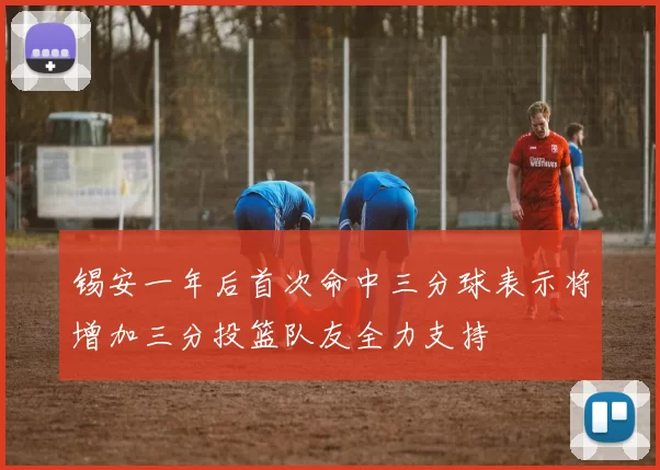 锡安一年后首次命中三分球表示将增加三分投篮队友全力支持
