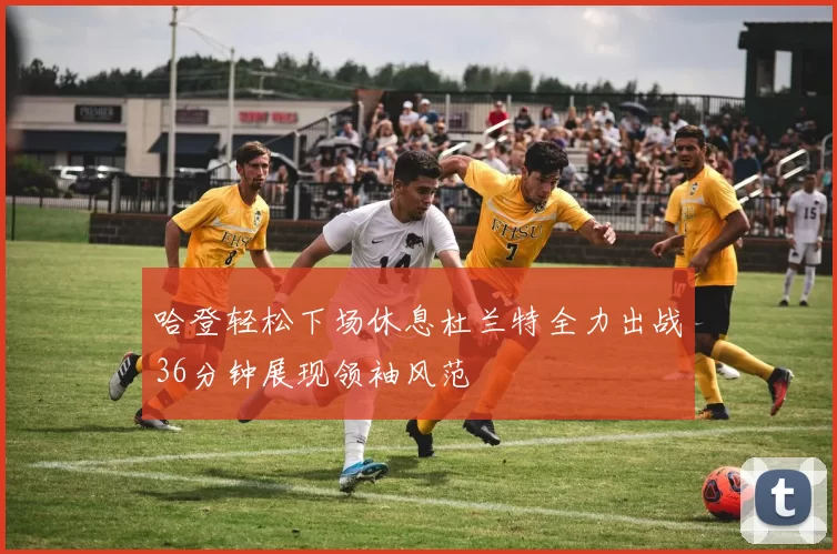 哈登轻松下场休息杜兰特全力出战36分钟展现领袖风范