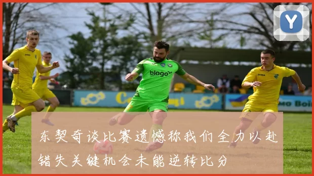东契奇谈比赛遗憾称我们全力以赴错失关键机会未能逆转比分