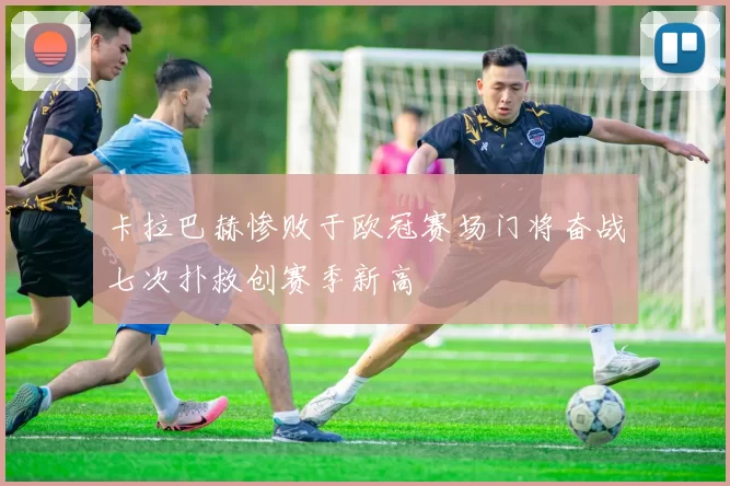 卡拉巴赫惨败于欧冠赛场门将奋战七次扑救创赛季新高