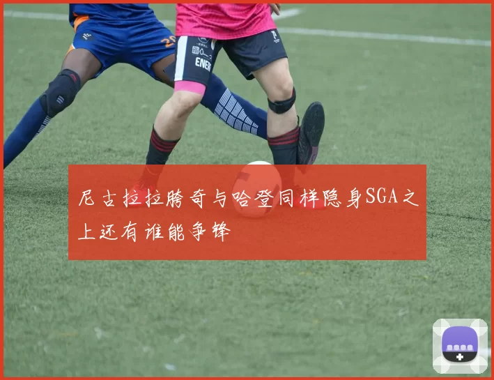 尼古拉拉胯奇与哈登同样隐身SGA之上还有谁能争锋
