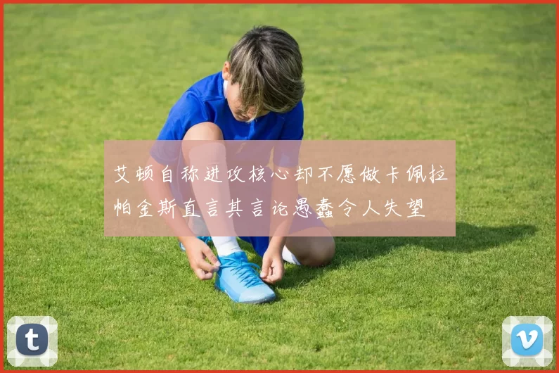 艾顿自称进攻核心却不愿做卡佩拉帕金斯直言其言论愚蠢令人失望